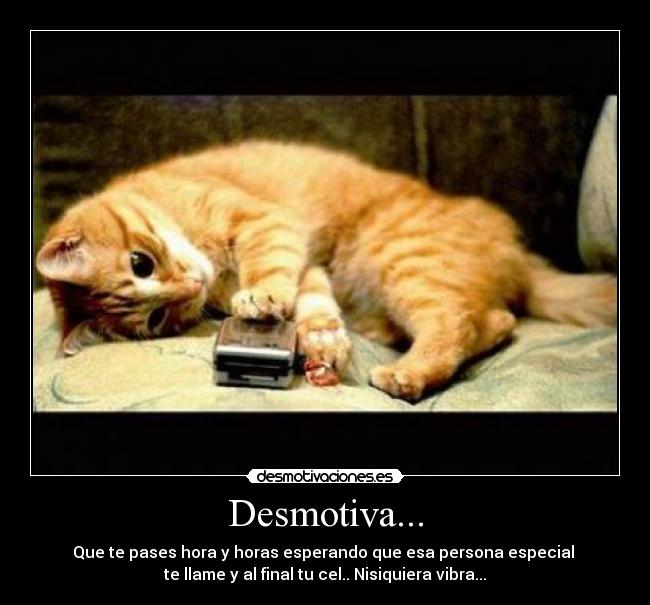 Desmotiva... - Que te pases hora y horas esperando que esa persona especial
te llame y al final tu cel.. Nisiquiera vibra...
