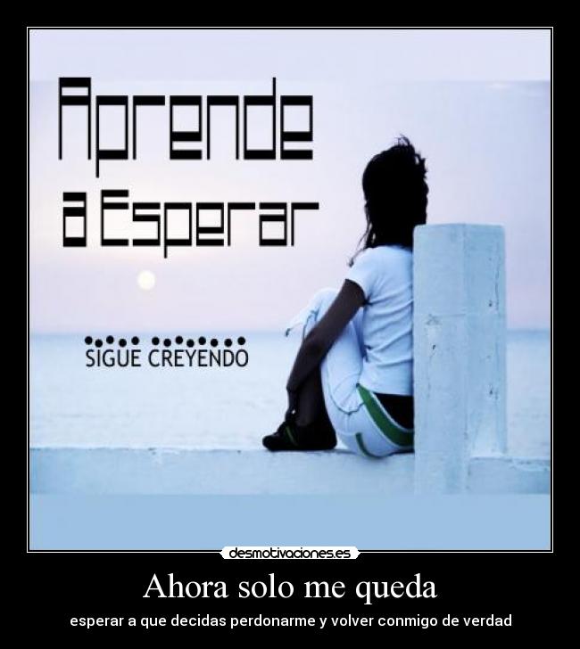 Ahora solo me queda - esperar a que decidas perdonarme y volver conmigo de verdad