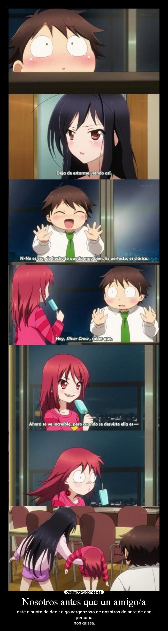 Nosotros antes que un amigo/a - este a punto de decir algo vergonzoso de nosotros delante de esa persona
nos gusta.