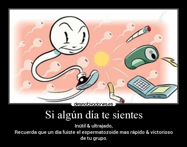 Si algún día te sientes - Inútil & ultrajado,
Recuerda que un día fuiste el espermatozoide mas rápido & victorioso de tu grupo.