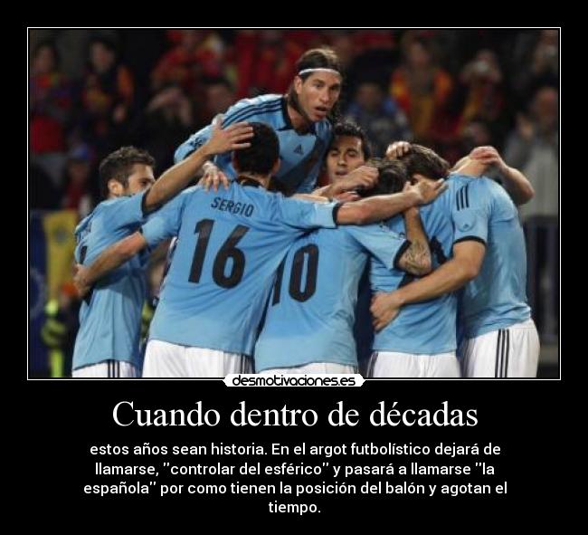 Cuando dentro de décadas - estos años sean historia. En el argot futbolístico dejará de
llamarse, controlar del esférico y pasará a llamarse la
española por como tienen la posición del balón y agotan el
tiempo.