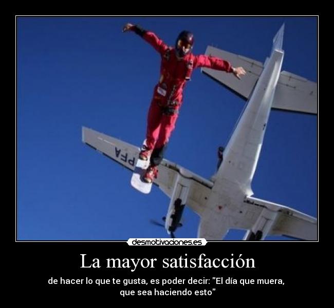 La mayor satisfacción - de hacer lo que te gusta, es poder decir: El día que muera, 
que sea haciendo esto