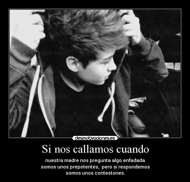 Si nos callamos cuando - nuestra madre nos pregunta algo enfadada
somos unos prepotentes, pero si respondemos
somos unos contestones.