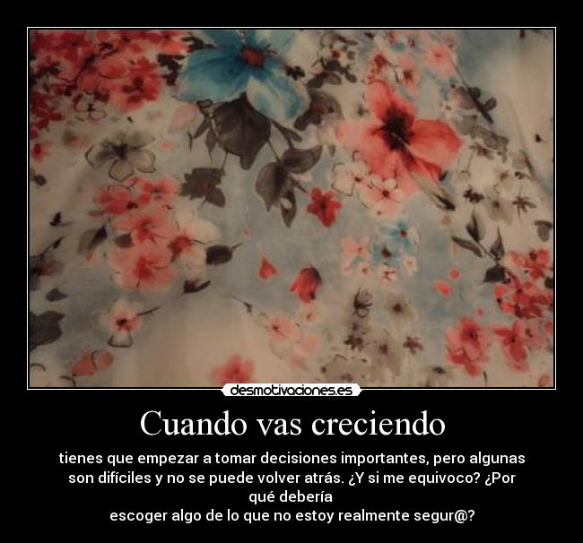 Cuando vas creciendo - tienes que empezar a tomar decisiones importantes, pero algunas
son difíciles y no se puede volver atrás. ¿Y si me equivoco? ¿Por qué debería 
escoger algo de lo que no estoy realmente segur@?