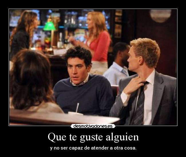 Que te guste alguien - y no ser capaz de atender a otra cosa.