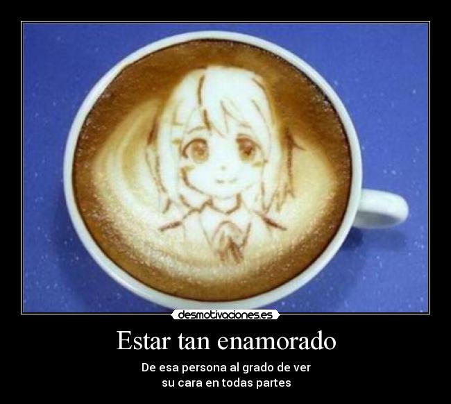 Estar tan enamorado - De esa persona al grado de ver
su cara en todas partes