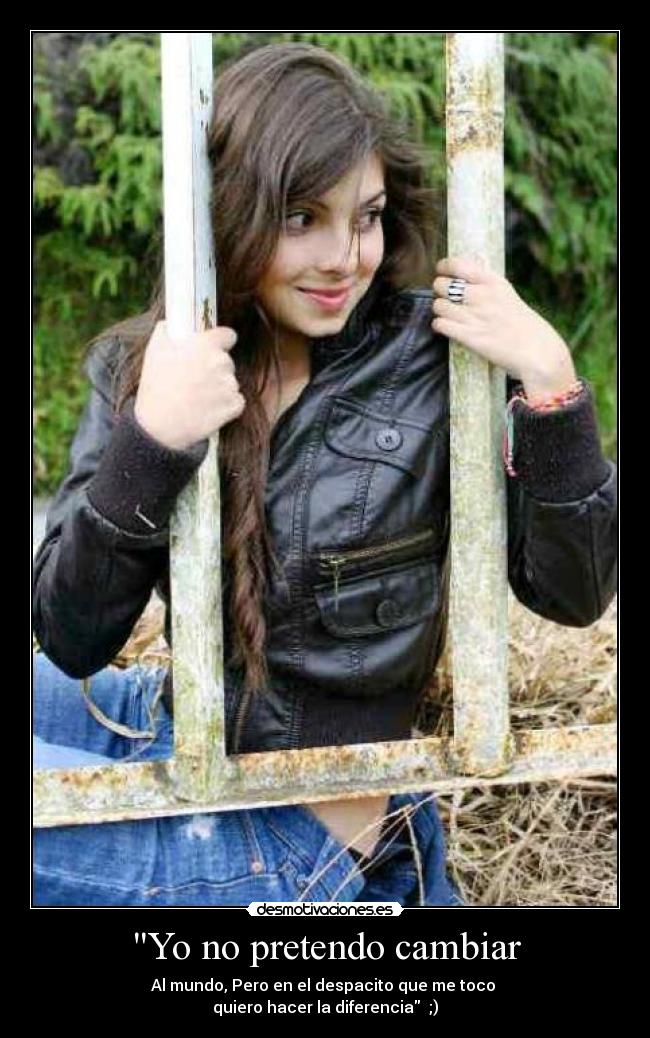 Yo no pretendo cambiar - Al mundo, Pero en el despacito que me toco
quiero hacer la diferencia ;)