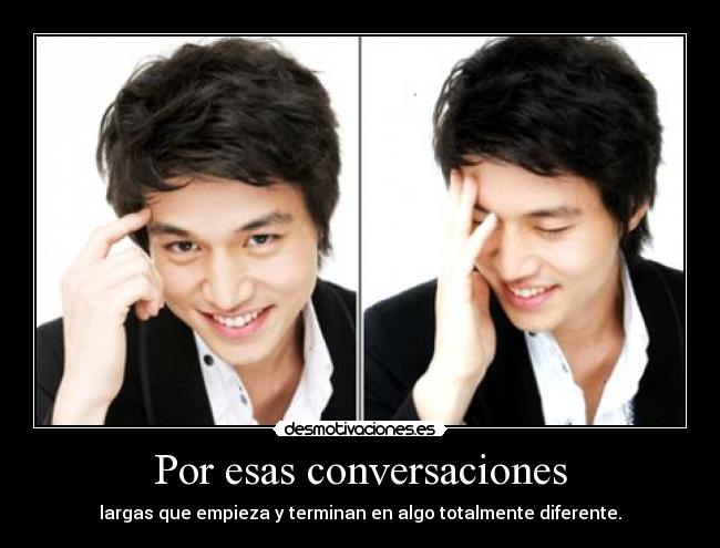 Por esas conversaciones - largas que empieza y terminan en algo totalmente diferente.