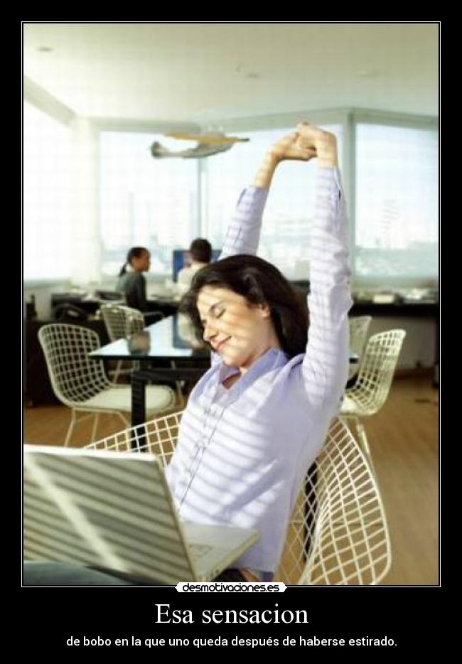 Esa sensacion - de bobo en la que uno queda después de haberse estirado.