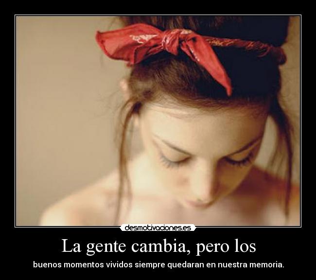 La gente cambia, pero los - buenos momentos vividos siempre quedaran en nuestra memoria.