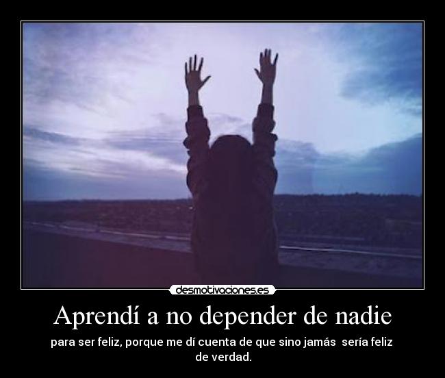 Aprendí a no depender de nadie - para ser feliz, porque me dí cuenta de que sino jamás  sería feliz  de verdad.