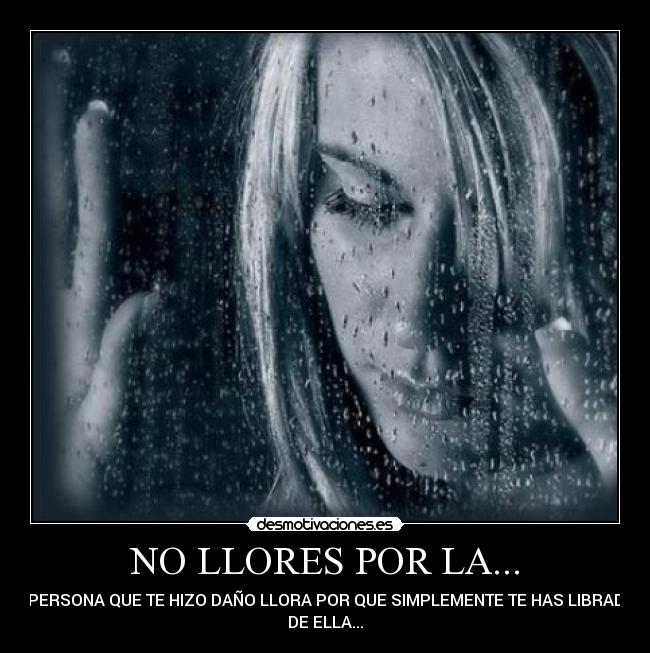 NO LLORES POR LA... - ...PERSONA QUE TE HIZO DAÑO LLORA POR QUE SIMPLEMENTE TE HAS LIBRADO
DE ELLA...