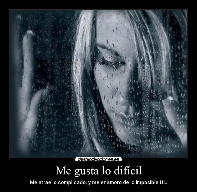 Me gusta lo difícil - Me atrae lo complicado, y me enamoro de lo imposible U.U