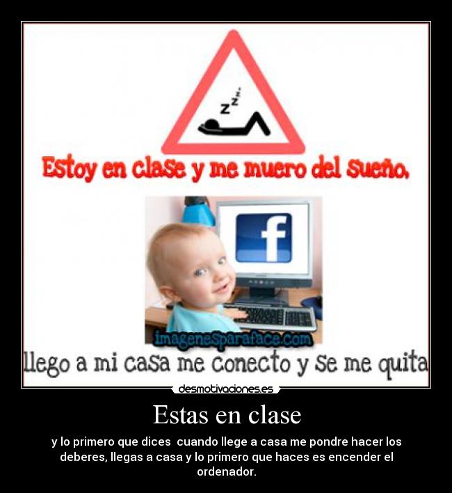 Estas en clase - y lo primero que dices cuando llege a casa me pondre hacer los
deberes, llegas a casa y lo primero que haces es encender el
ordenador.