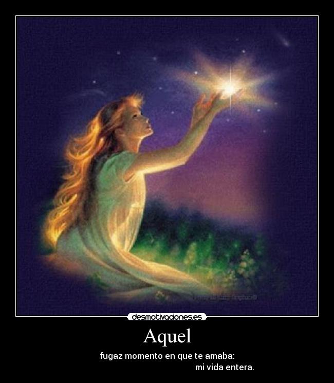 Aquel - fugaz momento en que te amaba:
mi vida entera.