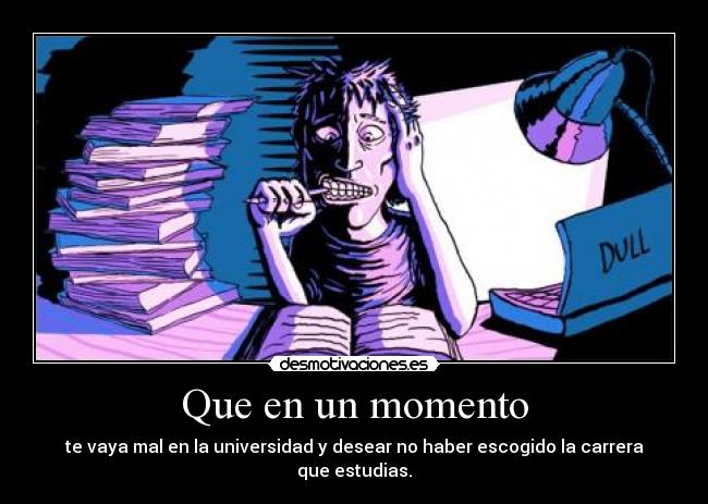 Que en un momento - te vaya mal en la universidad y desear no haber escogido la carrera que estudias.