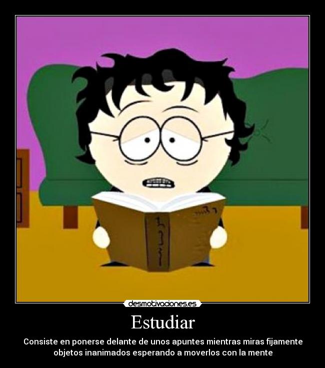 Estudiar - Consiste en ponerse delante de unos apuntes mientras miras fijamente
objetos inanimados esperando a moverlos con la mente
