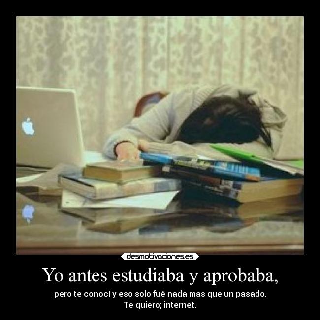 Yo antes estudiaba y aprobaba, - pero te conocí y eso solo fué nada mas que un pasado.
Te quiero; internet.