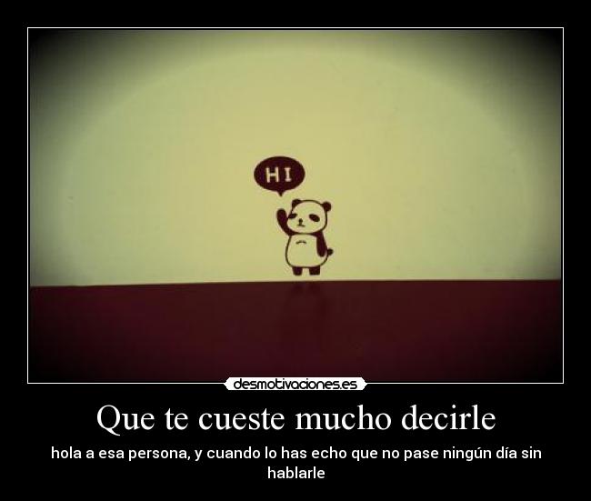 Que te cueste mucho decirle - hola a esa persona, y cuando lo has echo que no pase ningún día sin hablarle