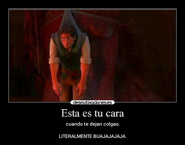 Esta es tu cara - cuando te dejan colgao.
LITERALMENTE BUAJAJAJAJA.