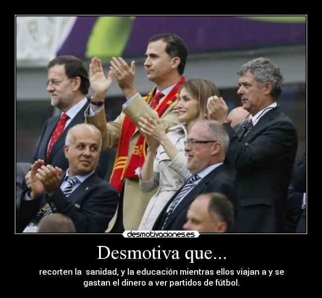 Desmotiva que... - recorten la sanidad, y la educación mientras ellos viajan a y se
gastan el dinero a ver partidos de fútbol.