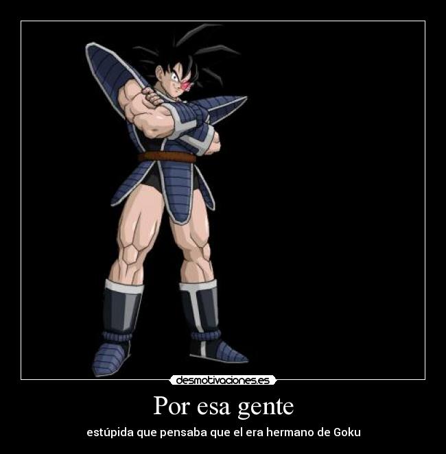 Por esa gente - estúpida que pensaba que el era hermano de Goku
