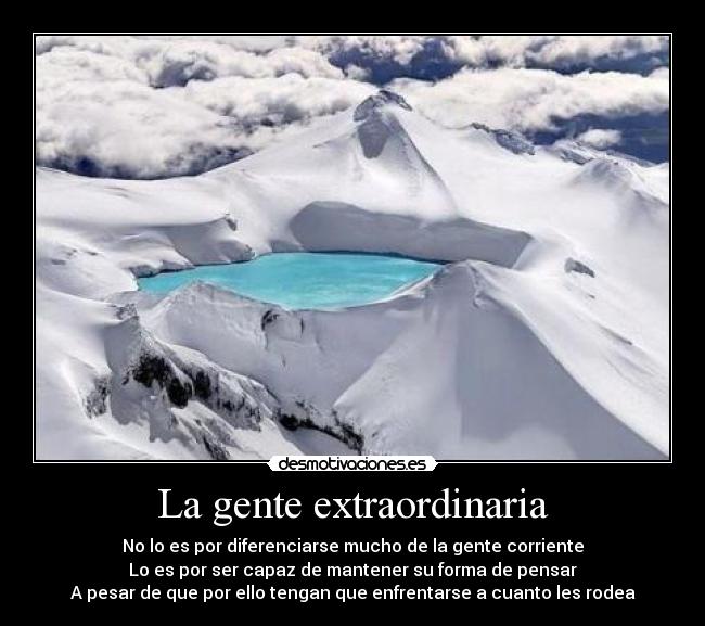 La gente extraordinaria - No lo es por diferenciarse mucho de la gente corriente
Lo es por ser capaz de mantener su forma de pensar
A pesar de que por ello tengan que enfrentarse a cuanto les rodea