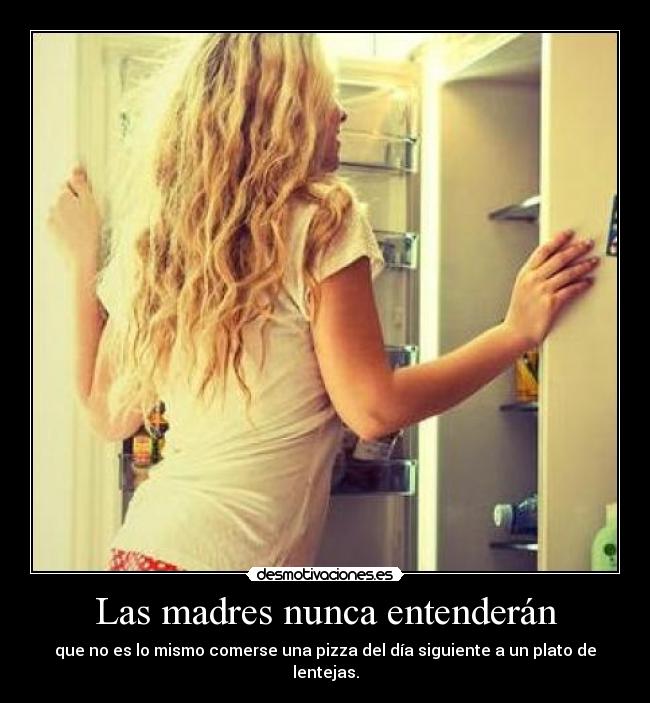 Las madres nunca entenderán - que no es lo mismo comerse una pizza del día siguiente a un plato de lentejas.
