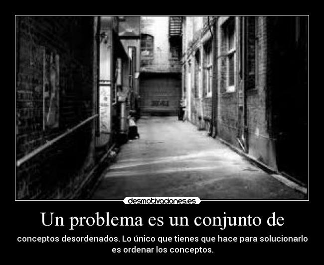 Un problema es un conjunto de - conceptos desordenados. Lo único que tienes que hace para solucionarlo
es ordenar los conceptos.