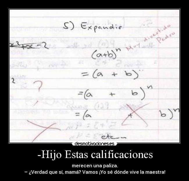 -Hijo Estas calificaciones - merecen una paliza.
– ¿Verdad que sí, mamá? Vamos ¡Yo sé dónde vive la maestra!