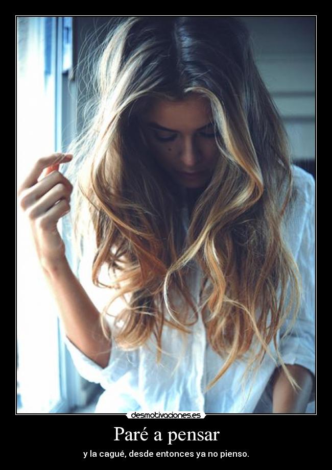 Paré a pensar - y la cagué, desde entonces ya no pienso.
