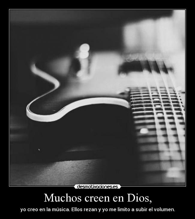 Muchos creen en Dios, - yo creo en la música. Ellos rezan y yo me limito a subir el volumen.