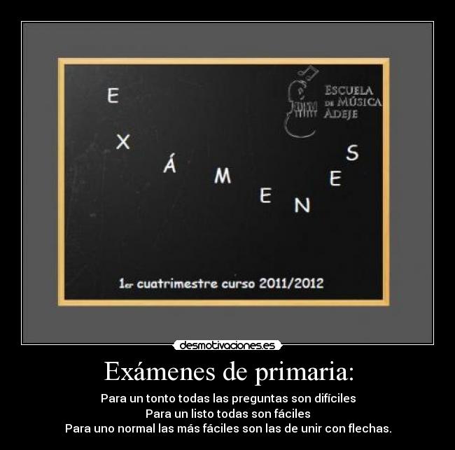 Exámenes de primaria: - Para un tonto todas las preguntas son difíciles
Para un listo todas son fáciles
Para uno normal las más fáciles son las de unir con flechas.