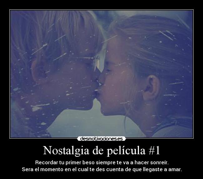 Nostalgia de película #1 - Recordar tu primer beso siempre te va a hacer sonreír.
Sera el momento en el cual te des cuenta de que llegaste a amar.