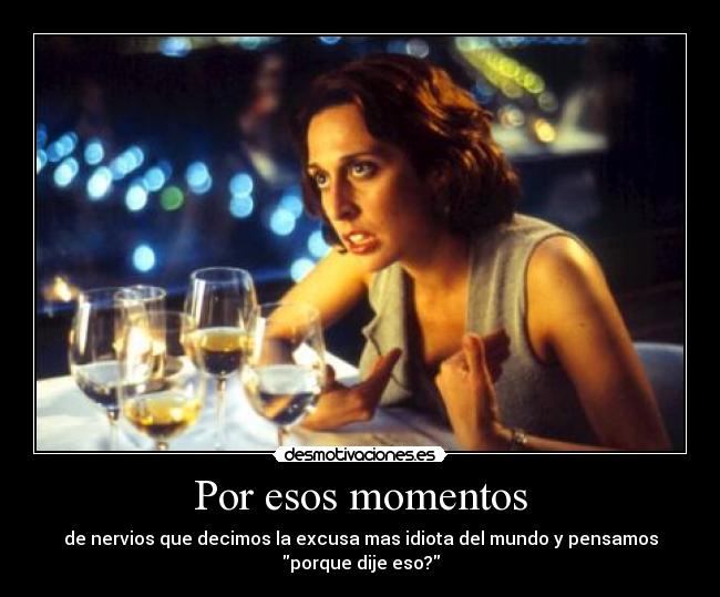 Por esos momentos - de nervios que decimos la excusa mas idiota del mundo y pensamos
porque dije eso?