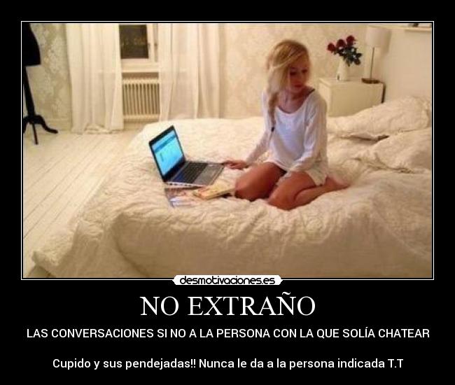 NO EXTRAÑO - LAS CONVERSACIONES SI NO A LA PERSONA CON LA QUE SOLÍA CHATEAR

Cupido y sus pendejadas!! Nunca le da a la persona indicada T.T