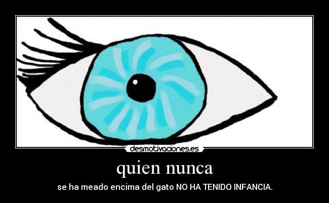 quien nunca - se ha meado encima del gato NO HA TENIDO INFANCIA.