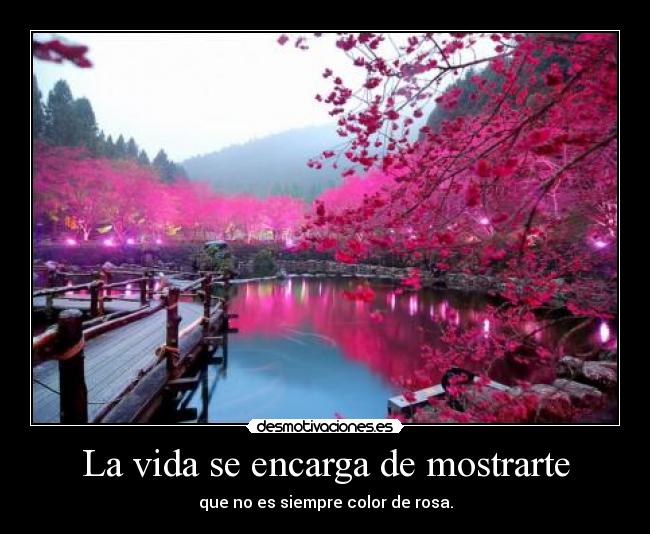 La vida se encarga de mostrarte - que no es siempre color de rosa.