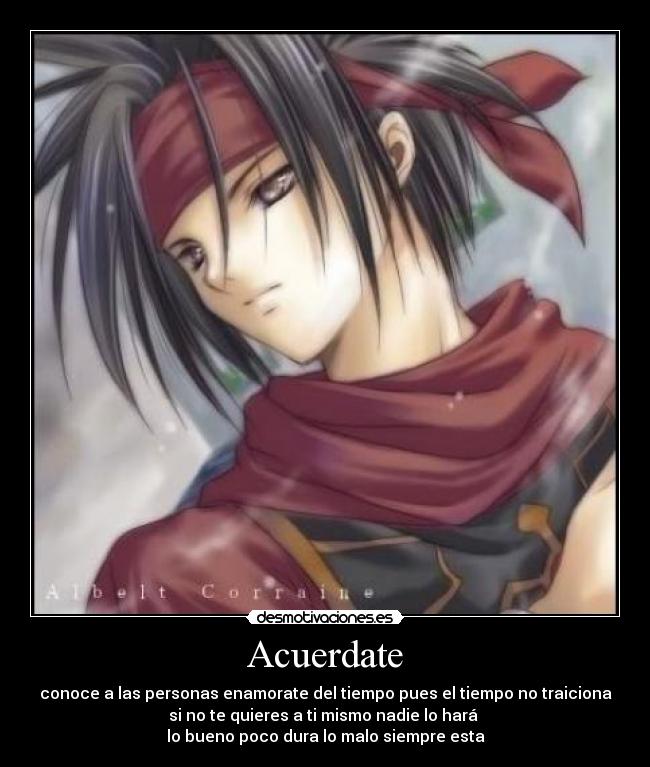 Acuerdate - conoce a las personas enamorate del tiempo pues el tiempo no traiciona
si no te quieres a ti mismo nadie lo hará
lo bueno poco dura lo malo siempre esta