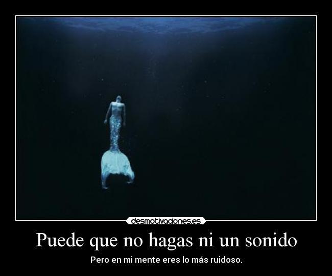 Puede que no hagas ni un sonido - Pero en mi mente eres lo más ruidoso.