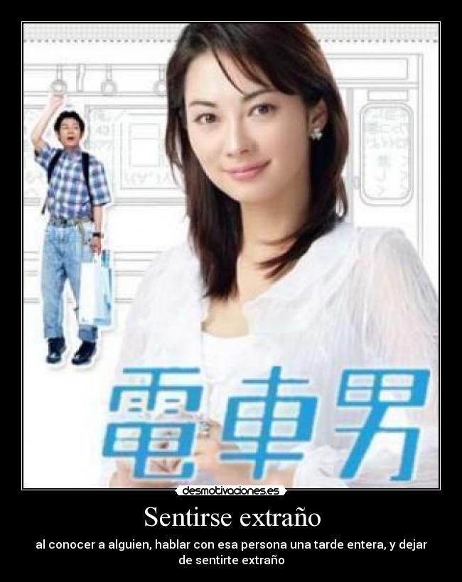 Sentirse extraño - al conocer a alguien, hablar con esa persona una tarde entera, y dejar
de sentirte extraño