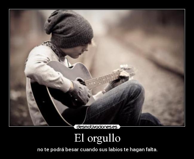 El orgullo - no te podrá besar cuando sus labios te hagan falta.