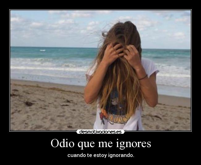 Odio que me ignores - cuando te estoy ignorando.