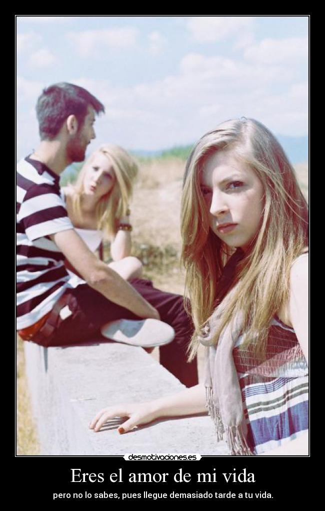 Eres el amor de mi vida - pero no lo sabes, pues llegue demasiado tarde a tu vida.