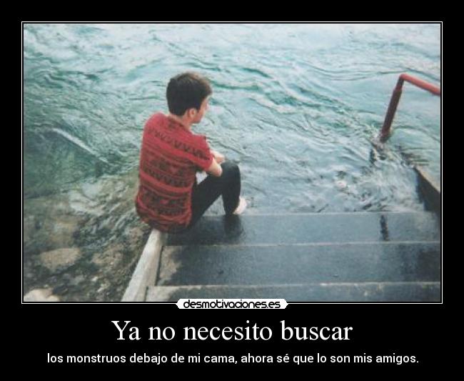 Ya no necesito buscar - los monstruos debajo de mi cama, ahora sé que lo son mis amigos.
