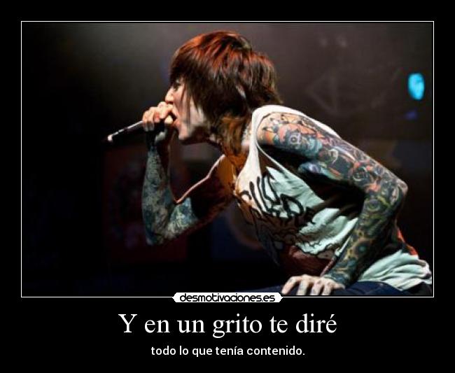 Y en un grito te diré - todo lo que tenía contenido.