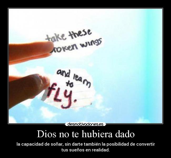 Dios no te hubiera dado - la capacidad de soñar, sin darte también la posibilidad de convertir
tus sueños en realidad.