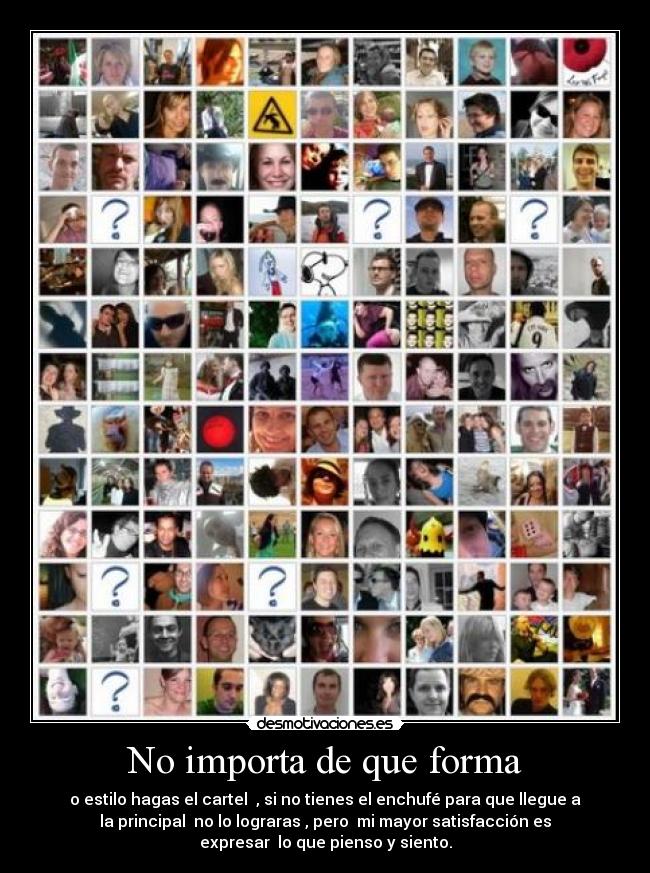 No importa de que forma - o estilo hagas el cartel , si no tienes el enchufé para que llegue a
la principal no lo lograras , pero mi mayor satisfacción es
expresar lo que pienso y siento.
