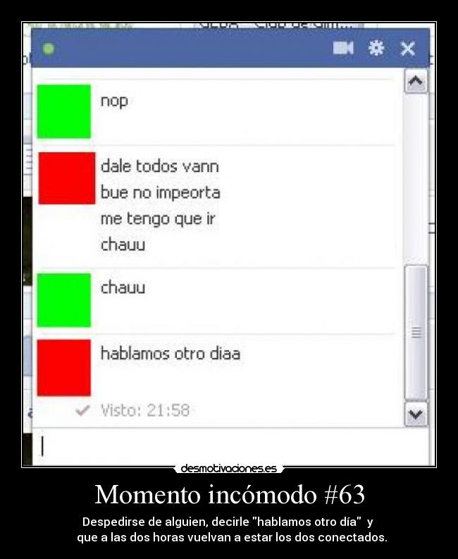 Momento incómodo #63 - Despedirse de alguien, decirle hablamos otro día y
que a las dos horas vuelvan a estar los dos conectados.
