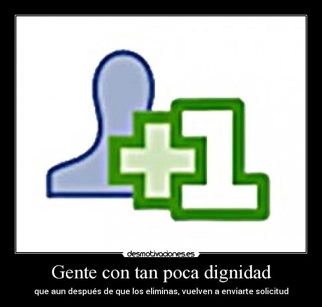 Gente con tan poca dignidad - que aun después de que los eliminas, vuelven a enviarte solicitud